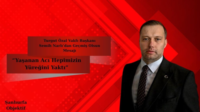 Turgut Özal Vakfı Başkanı Semih Narlı’dan Geçmiş Olsun Mesajı